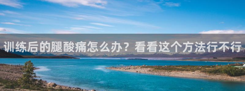 3377体育是正规平台吗：训练后的腿酸痛怎么办？看看这个方法行不行