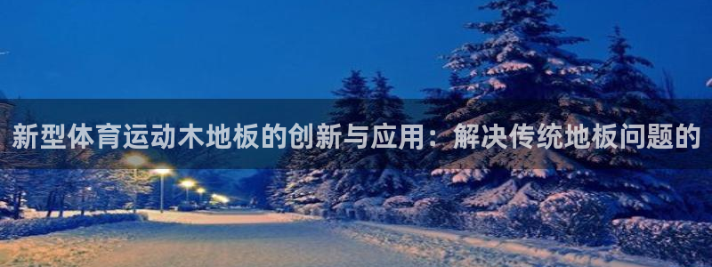 3377体育：新型体育运动木地板的创新与应用：解决传统地板问题的