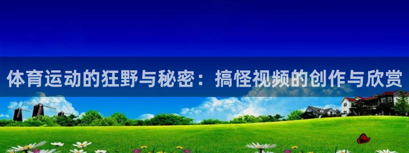 3377体育：体育运动的狂野与秘密：搞怪视频的创作与欣赏