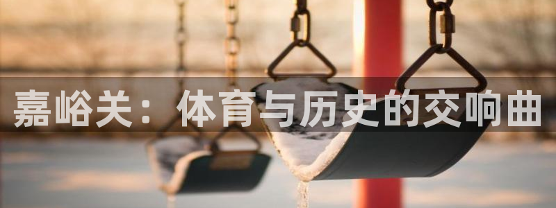 3377体育官网入口下载最新：嘉峪关：体育与历史的交响曲