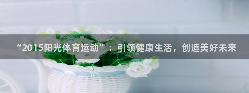 3377体育：“2015阳光体育运动”：引领健康生活，创造美好未来