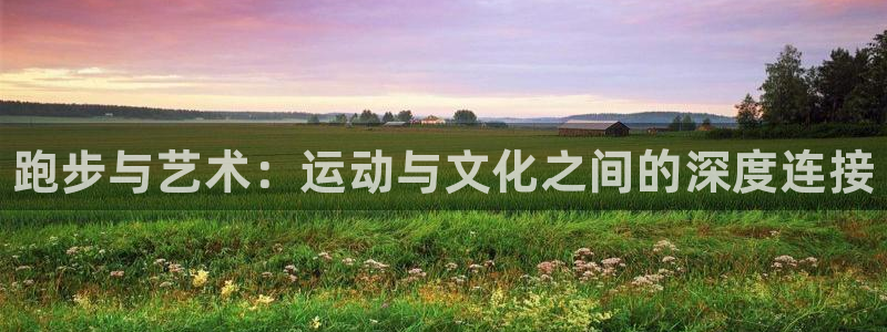 3377体育手机平台：跑步与艺术：运动与文化之间的深度连接