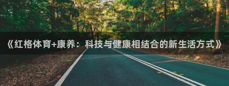3377体育全网：《红格体育+康养：科技与健康相结合的新生活方式》