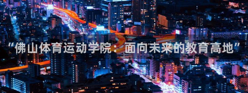 3377体育(中国)官方网站：“佛山体育运动学院：面向未来的教育高地”