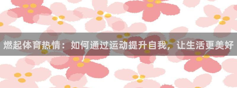 3377体育官网：燃起体育热情：如何通过运动提升自我，让生活更美好