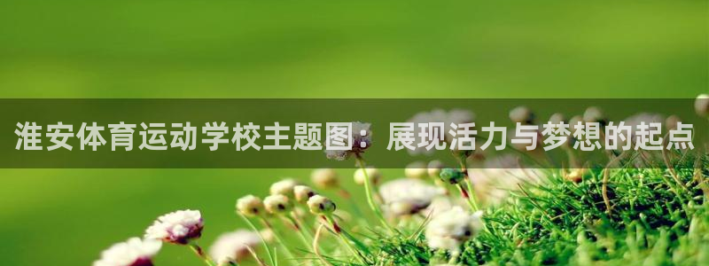 3377体育官网入口网页版：淮安体育运动学校主题图：展现活力与梦想的起点
