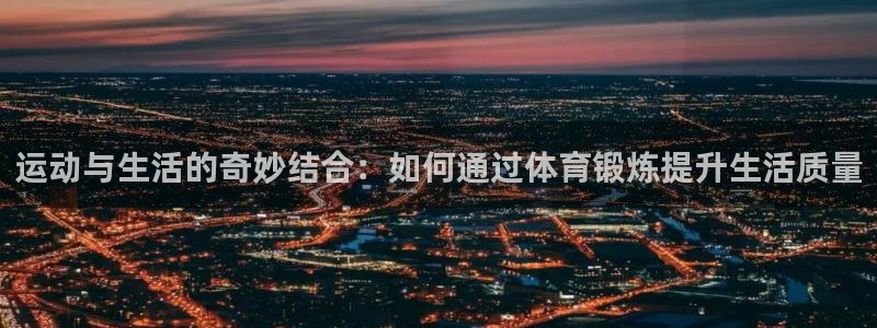 3377体育靠谱吗：运动与生活的奇妙结合：如何通过体育锻炼提升生活质量