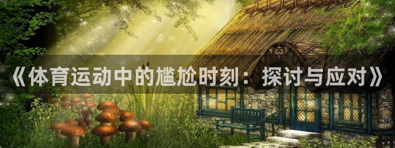 3377体育官网：《体育运动中的尴尬时刻：探讨与应对》