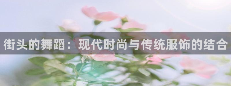 3377体育在线登录官网入口：街头的舞蹈：现代时尚与传统服饰的结合